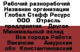 Рабочий-разнорабочий › Название организации ­ Глобал Стафф Ресурс, ООО › Отрасль предприятия ­ Другое › Минимальный оклад ­ 25 200 - Все города Работа » Вакансии   . Амурская обл.,Константиновский р-н